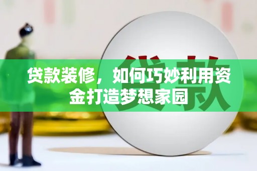广水贷款装修，如何巧妙利用资金打造梦想家园
