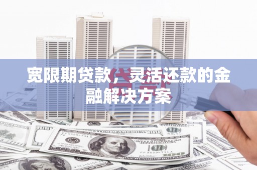 广水宽限期贷款，灵活还款的金融解决方案