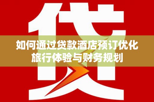 广水如何通过贷款酒店预订优化旅行体验与财务规划