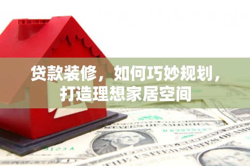 广水贷款装修，如何巧妙规划，打造理想家居空间