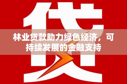 广水林业贷款助力绿色经济，可持续发展的金融支持