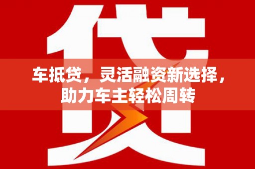 广水车抵贷，灵活融资新选择，助力车主轻松周转