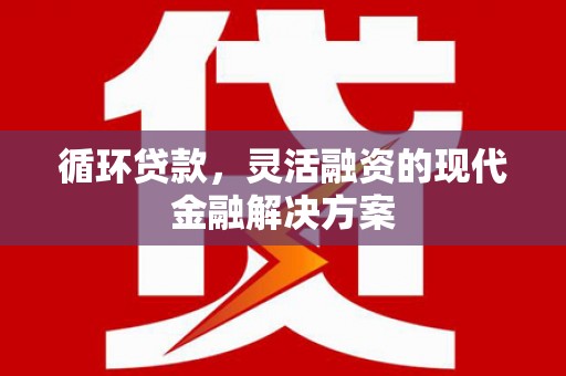 广水循环贷款，灵活融资的现代金融解决方案