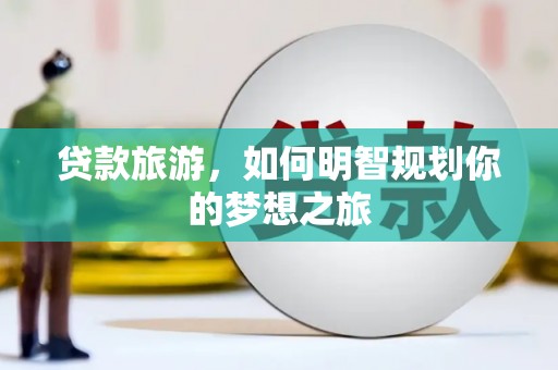 广水贷款旅游，如何明智规划你的梦想之旅