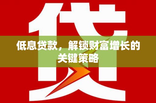广水低息贷款，解锁财富增长的关键策略