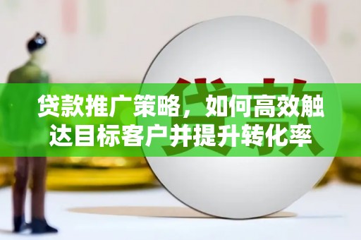 广水贷款推广策略，如何高效触达目标客户并提升转化率