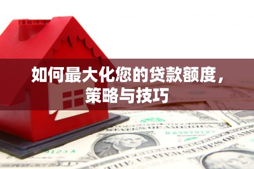 广水如何最大化您的贷款额度，策略与技巧