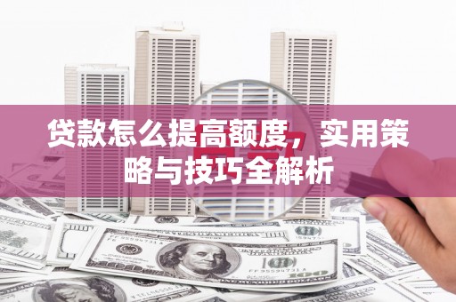 广水贷款怎么提高额度，实用策略与技巧全解析