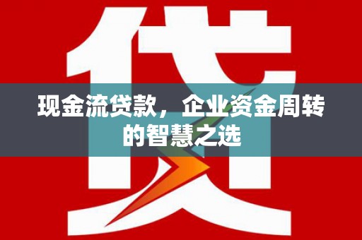 广水现金流贷款，企业资金周转的智慧之选