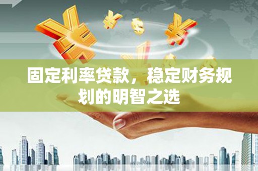 广水固定利率贷款，稳定财务规划的明智之选