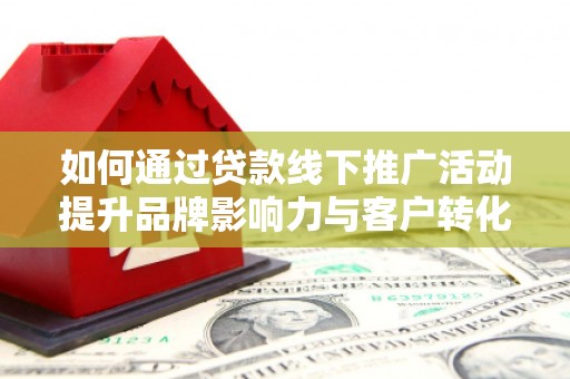 广水如何通过贷款线下推广活动提升品牌影响力与客户转化率
