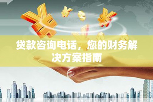 广水贷款咨询电话，您的财务解决方案指南