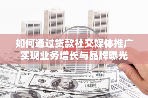 广水如何通过贷款社交媒体推广实现业务增长与品牌曝光