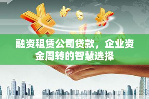 广水融资租赁公司贷款，企业资金周转的智慧选择