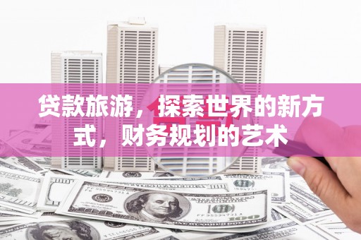 广水贷款旅游，探索世界的新方式，财务规划的艺术
