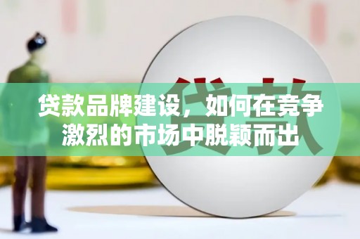 广水贷款品牌建设，如何在竞争激烈的市场中脱颖而出