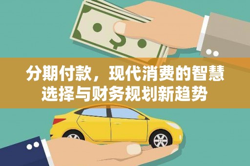 广水分期付款，现代消费的智慧选择与财务规划新趋势