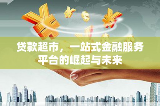 广水贷款超市，一站式金融服务平台的崛起与未来