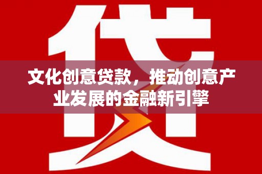 广水文化创意贷款，推动创意产业发展的金融新引擎