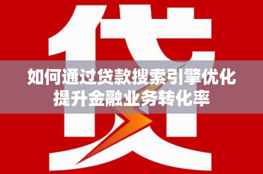 广水如何通过贷款搜索引擎优化提升金融业务转化率