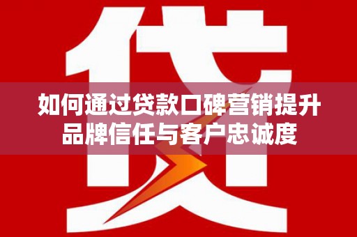 广水如何通过贷款口碑营销提升品牌信任与客户忠诚度