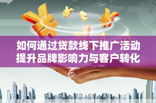 广水如何通过贷款线下推广活动提升品牌影响力与客户转化率