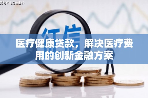 广水医疗健康贷款，解决医疗费用的创新金融方案