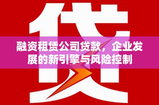 广水融资租赁公司贷款，企业发展的新引擎与风险控制