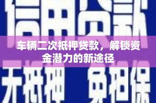 广水车辆二次抵押贷款，解锁资金潜力的新途径