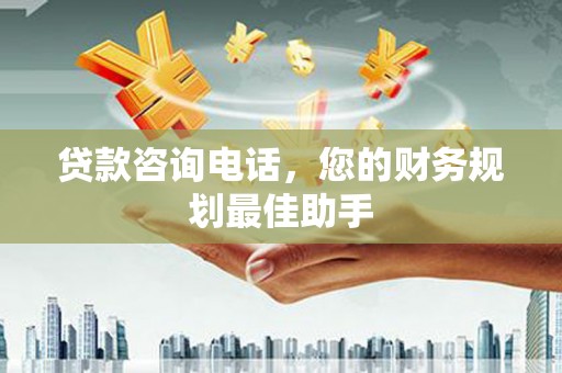 广水贷款咨询电话，您的财务规划最佳助手