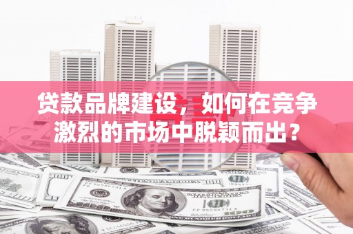 广水贷款品牌建设，如何在竞争激烈的市场中脱颖而出？