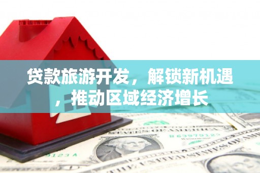 广水贷款旅游开发，解锁新机遇，推动区域经济增长