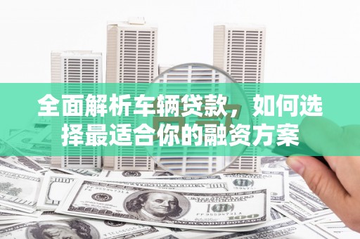 广水全面解析车辆贷款，如何选择最适合你的融资方案