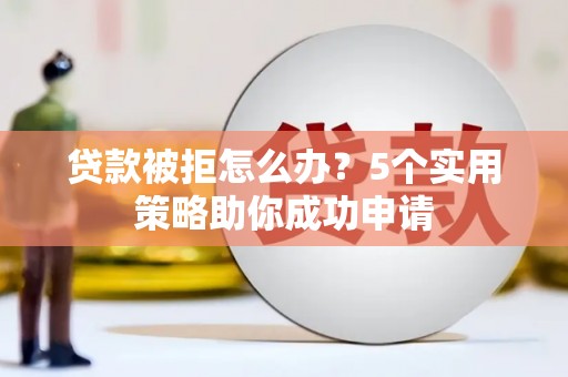 广水贷款被拒怎么办？5个实用策略助你成功申请