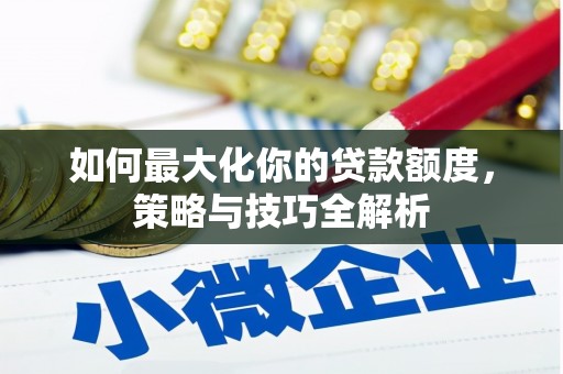 广水如何最大化你的贷款额度，策略与技巧全解析