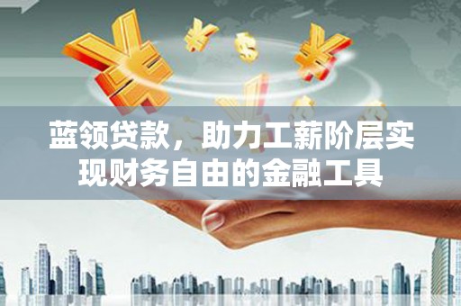 广水蓝领贷款，助力工薪阶层实现财务自由的金融工具