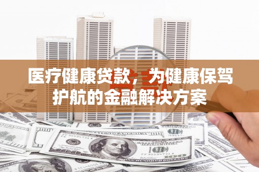 广水医疗健康贷款，为健康保驾护航的金融解决方案