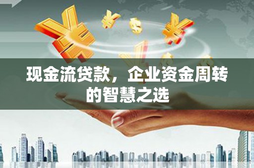 广水现金流贷款，企业资金周转的智慧之选