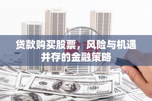 广水贷款购买股票，风险与机遇并存的金融策略