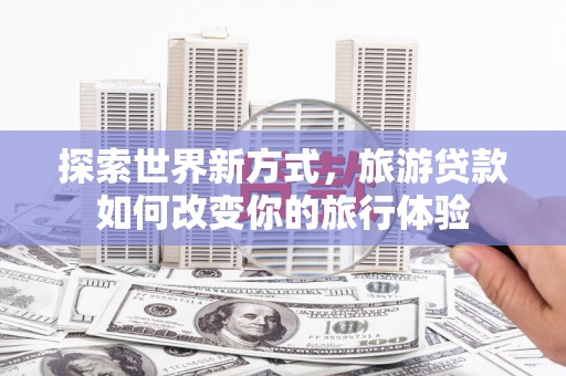广水探索世界新方式，旅游贷款如何改变你的旅行体验