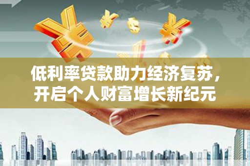 广水低利率贷款助力经济复苏，开启个人财富增长新纪元
