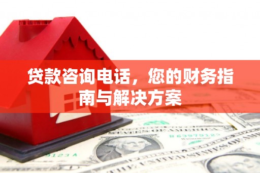 广水贷款咨询电话，您的财务指南与解决方案