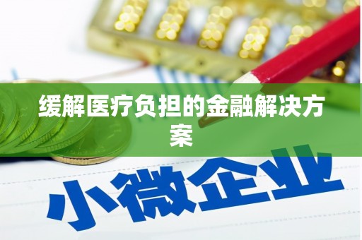 广水缓解医疗负担的金融解决方案