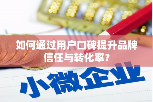 广水如何通过用户口碑提升品牌信任与转化率？