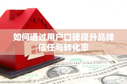 广水如何通过用户口碑提升品牌信任与转化率