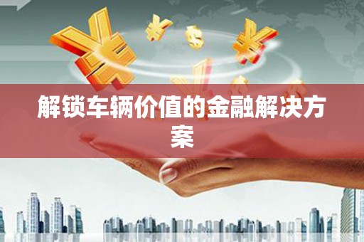广水解锁车辆价值的金融解决方案