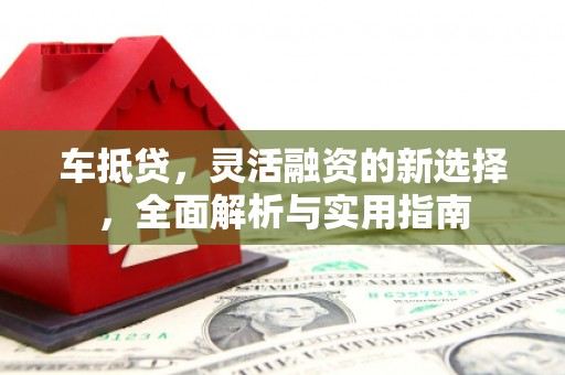 广水车抵贷，灵活融资的新选择，全面解析与实用指南