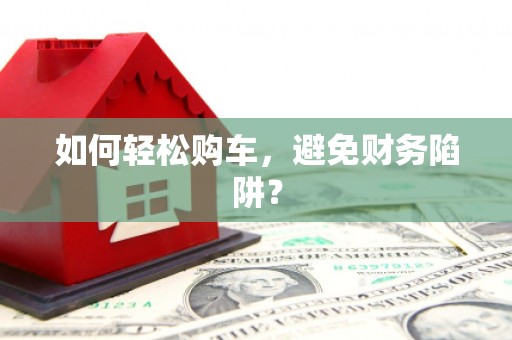 广水如何轻松购车，避免财务陷阱？