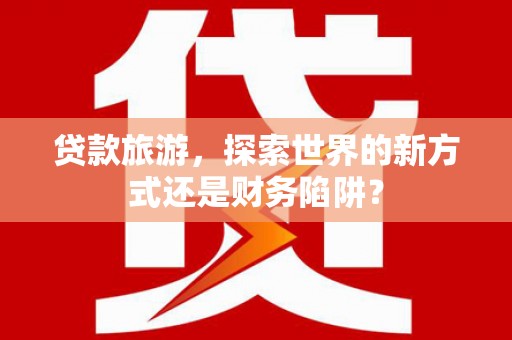 广水贷款旅游，探索世界的新方式还是财务陷阱？